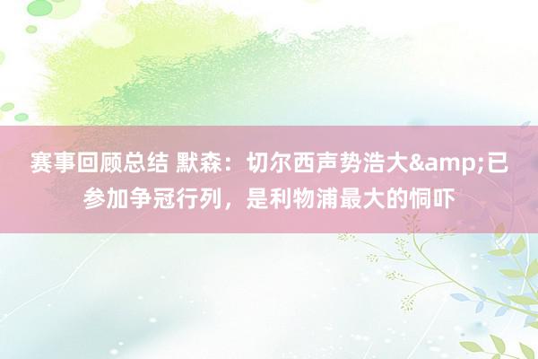 赛事回顾总结 默森：切尔西声势浩大&已参加争冠行列，是利物浦最大的恫吓