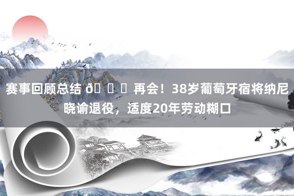 赛事回顾总结 👋再会！38岁葡萄牙宿将纳尼晓谕退役，适度20年劳动糊口