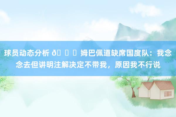 球员动态分析 👀姆巴佩道缺席国度队：我念念去但讲明注解决定不带我，原因我不行说