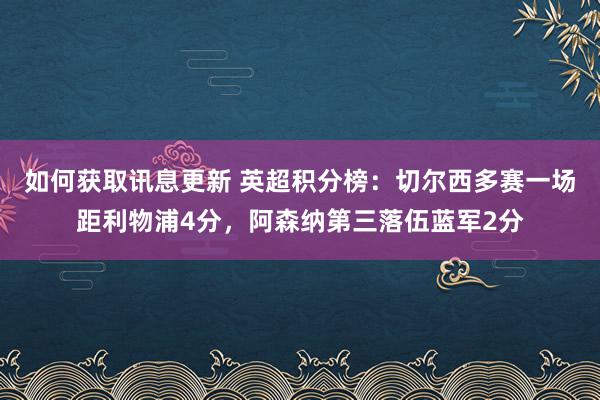 如何获取讯息更新 英超积分榜：切尔西多赛一场距利物浦4分，阿森纳第三落伍蓝军2分