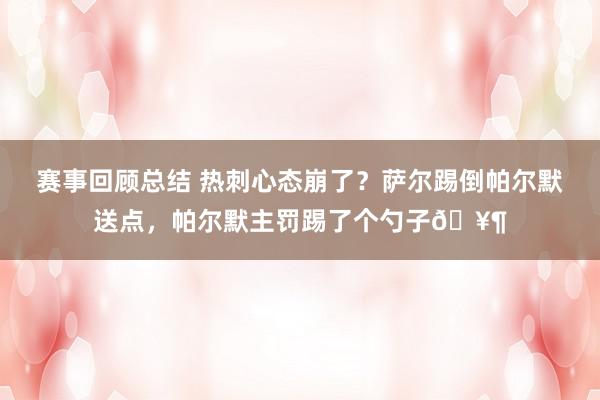 赛事回顾总结 热刺心态崩了？萨尔踢倒帕尔默送点，帕尔默主罚踢了个勺子🥶