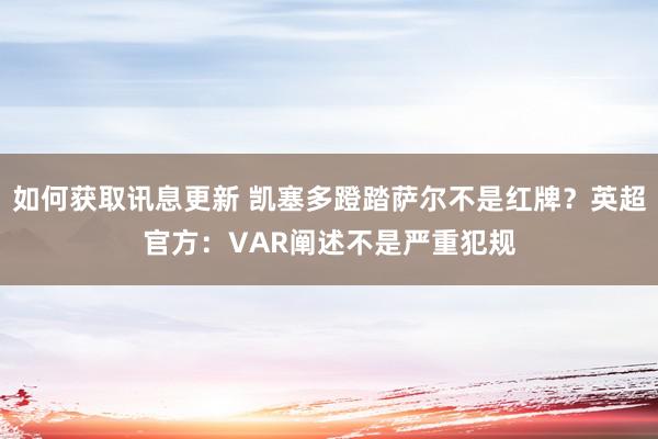 如何获取讯息更新 凯塞多蹬踏萨尔不是红牌？英超官方：VAR阐述不是严重犯规