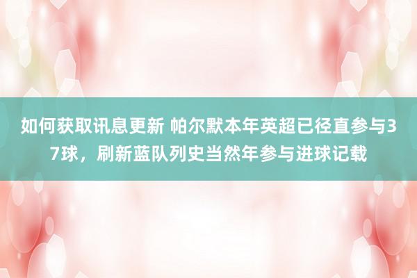 如何获取讯息更新 帕尔默本年英超已径直参与37球，刷新蓝队列史当然年参与进球记载