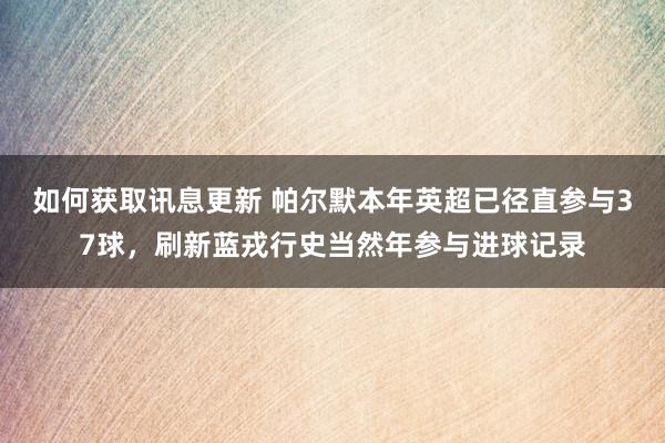 如何获取讯息更新 帕尔默本年英超已径直参与37球，刷新蓝戎行史当然年参与进球记录