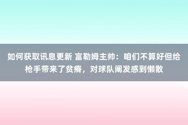 如何获取讯息更新 富勒姆主帅：咱们不算好但给枪手带来了贫瘠，对球队阐发感到懒散