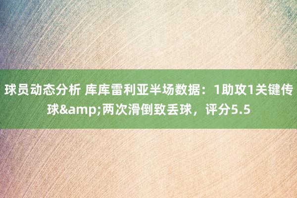 球员动态分析 库库雷利亚半场数据：1助攻1关键传球&两次滑倒致丢球，评分5.5