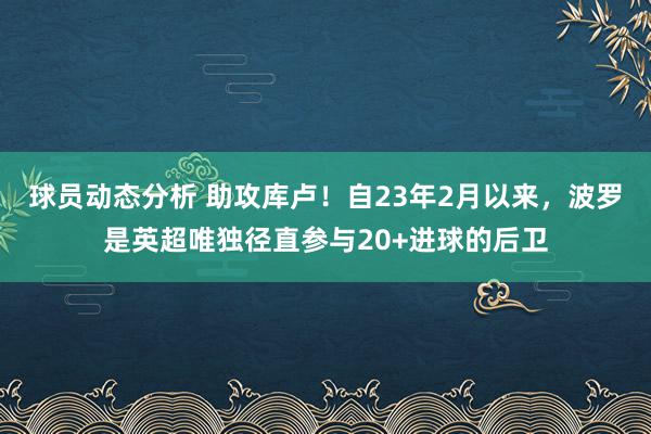 球员动态分析 助攻库卢！自23年2月以来，波罗是英超唯独径直参与20+进球的后卫