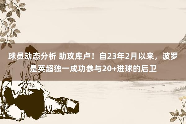 球员动态分析 助攻库卢！自23年2月以来，波罗是英超独一成功参与20+进球的后卫