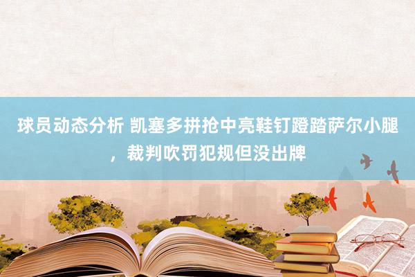 球员动态分析 凯塞多拼抢中亮鞋钉蹬踏萨尔小腿，裁判吹罚犯规但没出牌