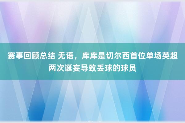 赛事回顾总结 无语，库库是切尔西首位单场英超两次诞妄导致丢球的球员