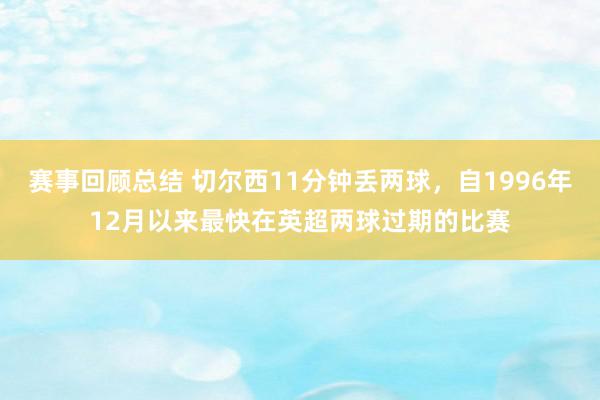 赛事回顾总结 切尔西11分钟丢两球，自1996年12月以来最快在英超两球过期的比赛