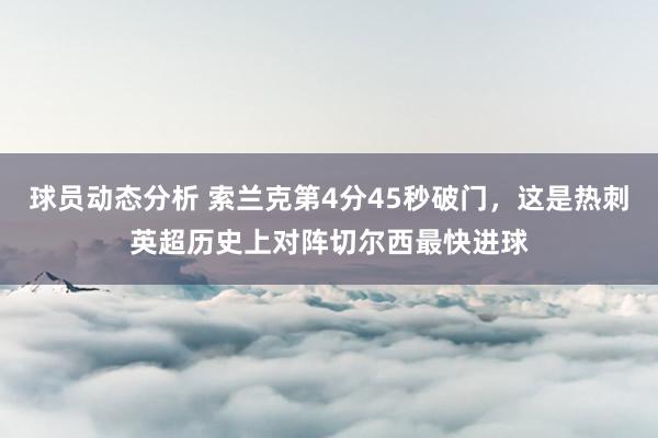 球员动态分析 索兰克第4分45秒破门，这是热刺英超历史上对阵切尔西最快进球