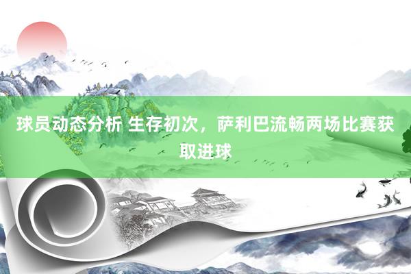 球员动态分析 生存初次，萨利巴流畅两场比赛获取进球