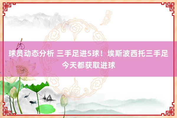 球员动态分析 三手足进5球！埃斯波西托三手足今天都获取进球