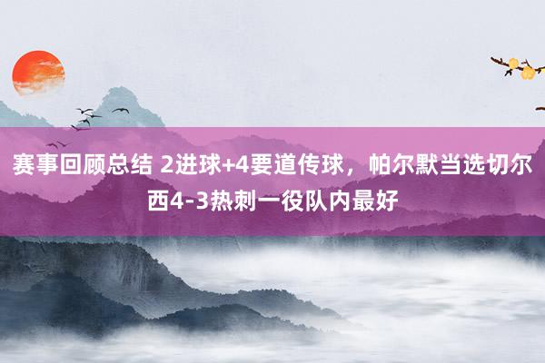 赛事回顾总结 2进球+4要道传球，帕尔默当选切尔西4-3热刺一役队内最好