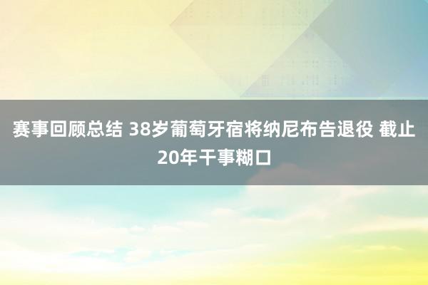 赛事回顾总结 38岁葡萄牙宿将纳尼布告退役 截止20年干事糊口