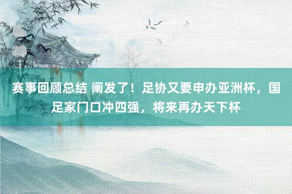 赛事回顾总结 阐发了！足协又要申办亚洲杯，国足家门口冲四强，将来再办天下杯