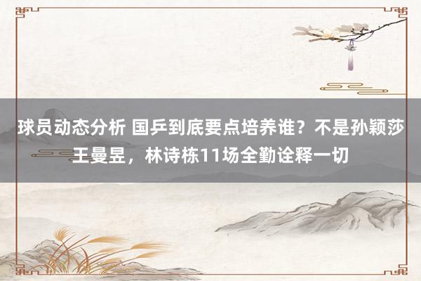 球员动态分析 国乒到底要点培养谁？不是孙颖莎王曼昱，林诗栋11场全勤诠释一切