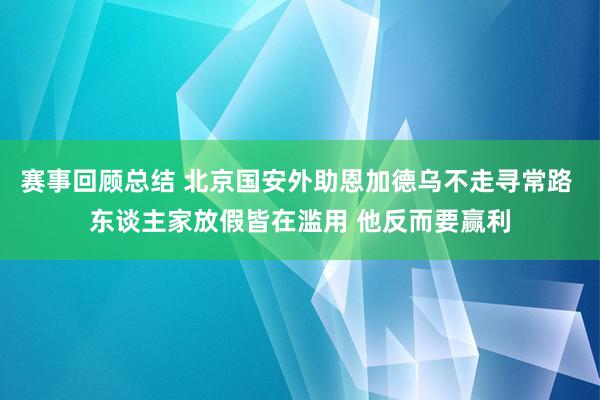 赛事回顾总结 北京国安外助恩加德乌不走寻常路 东谈主家放假皆在滥用 他反而要赢利