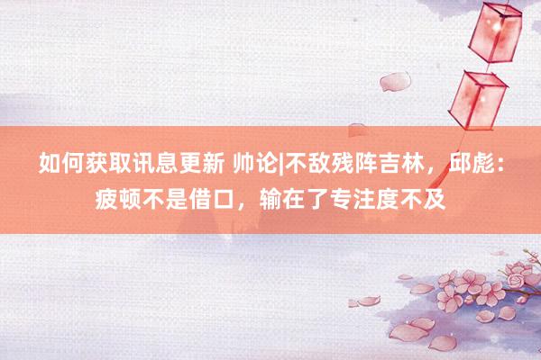 如何获取讯息更新 帅论|不敌残阵吉林，邱彪：疲顿不是借口，输在了专注度不及