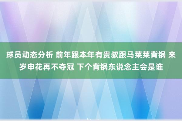 球员动态分析 前年跟本年有贵叔跟马莱莱背锅 来岁申花再不夺冠 下个背锅东说念主会是谁