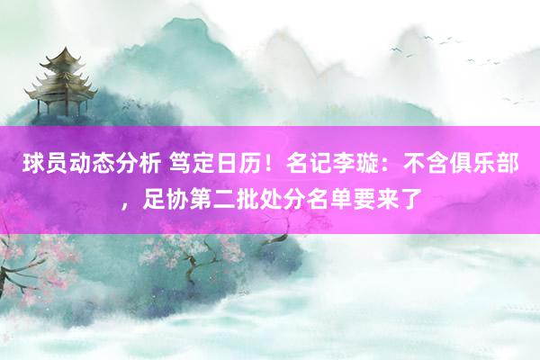 球员动态分析 笃定日历！名记李璇：不含俱乐部，足协第二批处分名单要来了