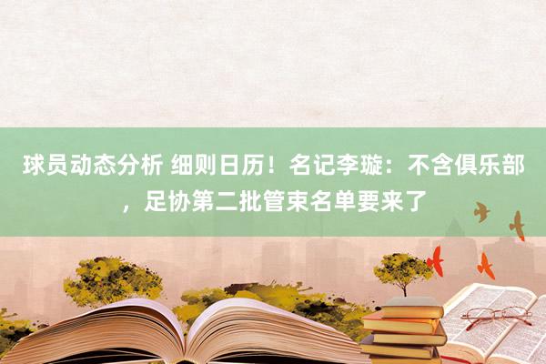 球员动态分析 细则日历！名记李璇：不含俱乐部，足协第二批管束名单要来了