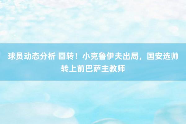 球员动态分析 回转！小克鲁伊夫出局，国安选帅转上前巴萨主教师